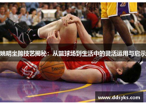 姚明坐抛技艺揭秘：从篮球场到生活中的灵活运用与启示