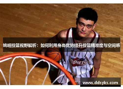 姚明投篮视野解析：如何利用身高优势提升投篮精准度与空间感