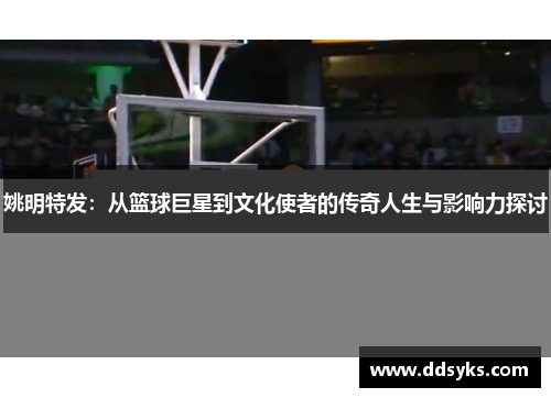姚明特发：从篮球巨星到文化使者的传奇人生与影响力探讨