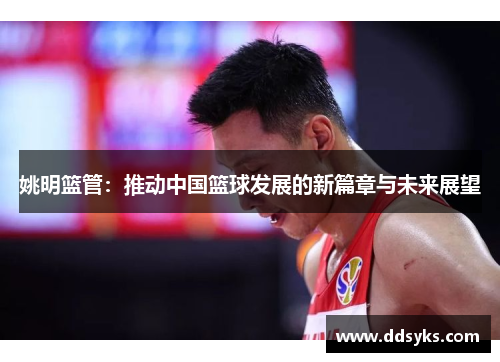 姚明篮管：推动中国篮球发展的新篇章与未来展望