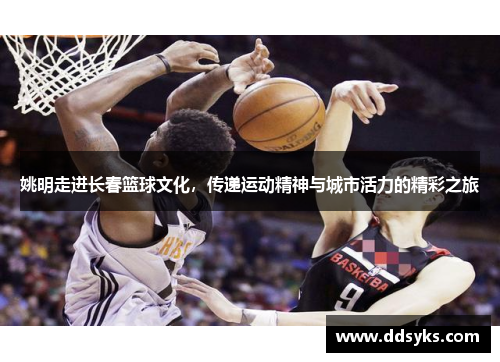 姚明走进长春篮球文化，传递运动精神与城市活力的精彩之旅