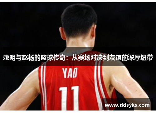 姚明与赵杨的篮球传奇：从赛场对决到友谊的深厚纽带