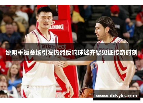 姚明重返赛场引发热烈反响球迷齐聚见证传奇时刻
