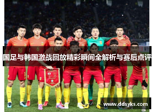 国足与韩国激战回放精彩瞬间全解析与赛后点评