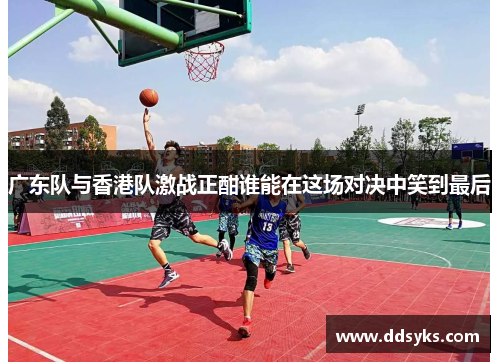 广东队与香港队激战正酣谁能在这场对决中笑到最后