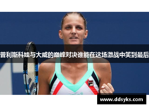 普利斯科娃与大威的巅峰对决谁能在这场激战中笑到最后