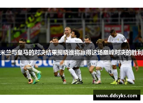 米兰与皇马的对决结果揭晓谁将赢得这场巅峰对决的胜利